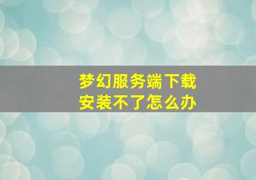 梦幻服务端下载安装不了怎么办