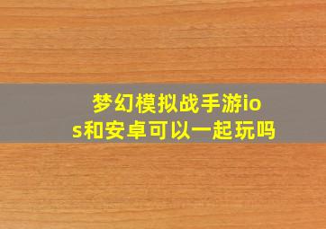 梦幻模拟战手游ios和安卓可以一起玩吗