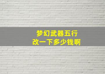 梦幻武器五行改一下多少钱啊