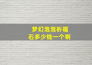 梦幻泡泡祈福石多少钱一个啊