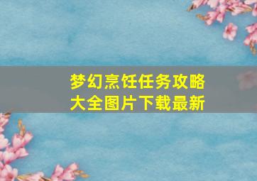 梦幻烹饪任务攻略大全图片下载最新