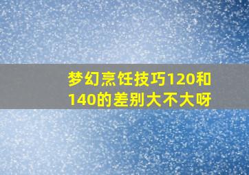 梦幻烹饪技巧120和140的差别大不大呀