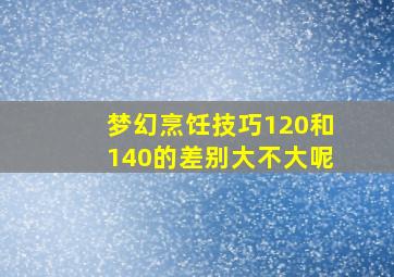 梦幻烹饪技巧120和140的差别大不大呢