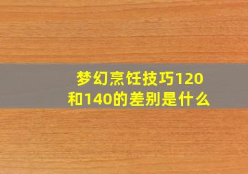 梦幻烹饪技巧120和140的差别是什么