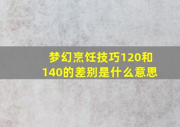 梦幻烹饪技巧120和140的差别是什么意思