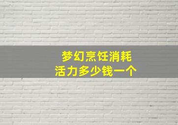 梦幻烹饪消耗活力多少钱一个