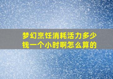 梦幻烹饪消耗活力多少钱一个小时啊怎么算的