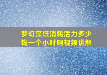 梦幻烹饪消耗活力多少钱一个小时啊视频讲解