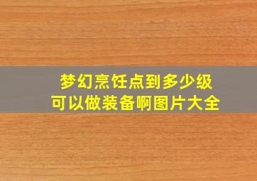 梦幻烹饪点到多少级可以做装备啊图片大全