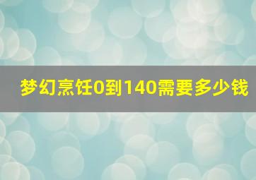 梦幻烹饪0到140需要多少钱