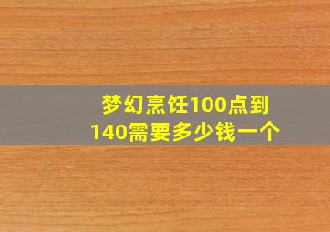 梦幻烹饪100点到140需要多少钱一个