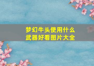 梦幻牛头使用什么武器好看图片大全