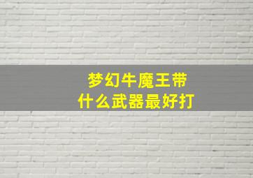 梦幻牛魔王带什么武器最好打