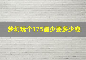 梦幻玩个175最少要多少钱