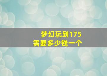 梦幻玩到175需要多少钱一个