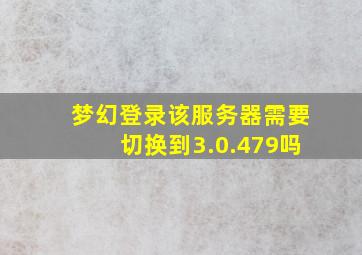 梦幻登录该服务器需要切换到3.0.479吗