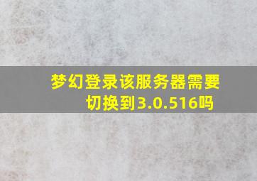 梦幻登录该服务器需要切换到3.0.516吗