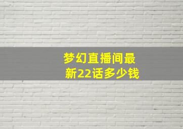 梦幻直播间最新22话多少钱