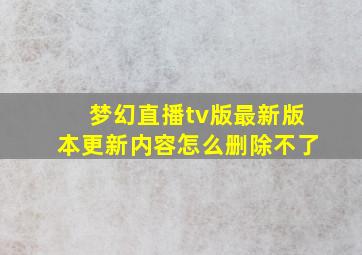 梦幻直播tv版最新版本更新内容怎么删除不了