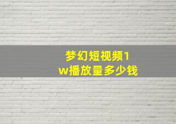 梦幻短视频1w播放量多少钱