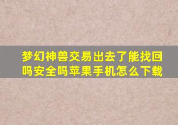 梦幻神兽交易出去了能找回吗安全吗苹果手机怎么下载