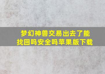 梦幻神兽交易出去了能找回吗安全吗苹果版下载