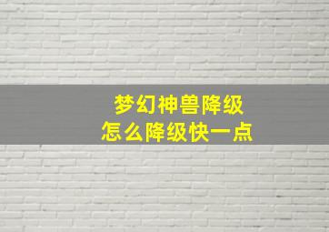 梦幻神兽降级怎么降级快一点