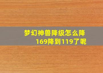 梦幻神兽降级怎么降169降到119了呢