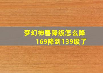 梦幻神兽降级怎么降169降到139级了