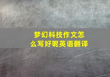 梦幻科技作文怎么写好呢英语翻译