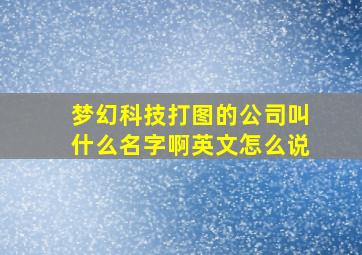 梦幻科技打图的公司叫什么名字啊英文怎么说