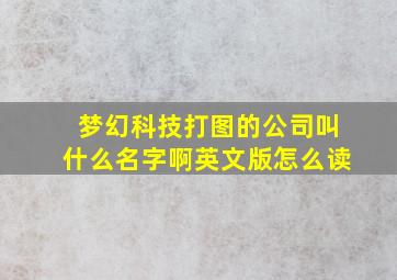 梦幻科技打图的公司叫什么名字啊英文版怎么读