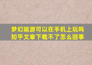 梦幻端游可以在手机上玩吗知乎文章下载不了怎么回事