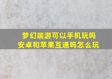 梦幻端游可以手机玩吗安卓和苹果互通吗怎么玩