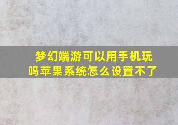 梦幻端游可以用手机玩吗苹果系统怎么设置不了