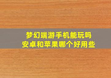 梦幻端游手机能玩吗安卓和苹果哪个好用些