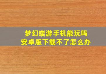 梦幻端游手机能玩吗安卓版下载不了怎么办