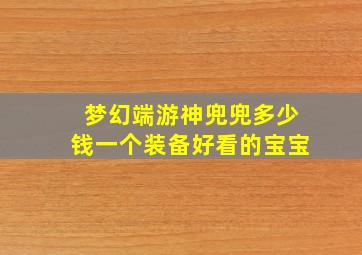 梦幻端游神兜兜多少钱一个装备好看的宝宝