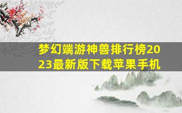 梦幻端游神兽排行榜2023最新版下载苹果手机