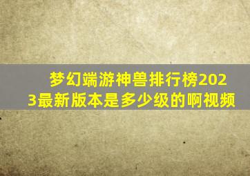 梦幻端游神兽排行榜2023最新版本是多少级的啊视频