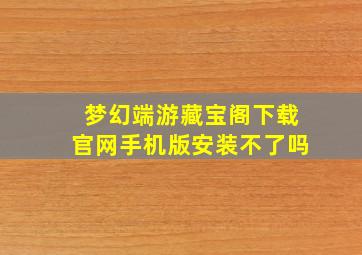 梦幻端游藏宝阁下载官网手机版安装不了吗