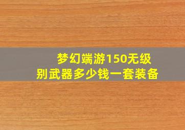 梦幻端游150无级别武器多少钱一套装备