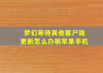 梦幻等待其他客户端更新怎么办啊苹果手机