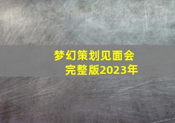 梦幻策划见面会完整版2023年