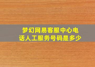 梦幻网易客服中心电话人工服务号码是多少