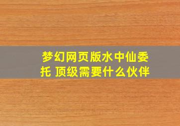 梦幻网页版水中仙委托 顶级需要什么伙伴