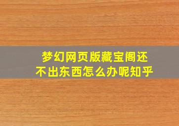 梦幻网页版藏宝阁还不出东西怎么办呢知乎