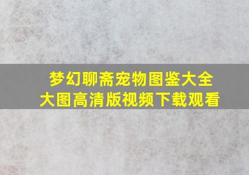 梦幻聊斋宠物图鉴大全大图高清版视频下载观看