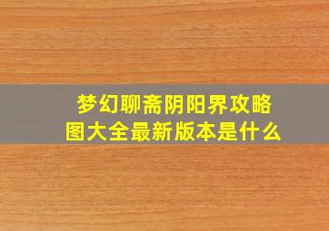 梦幻聊斋阴阳界攻略图大全最新版本是什么