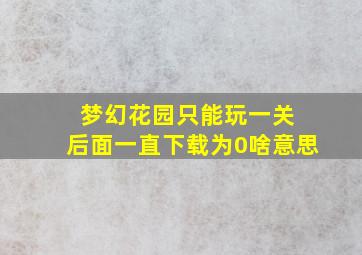 梦幻花园只能玩一关 后面一直下载为0啥意思